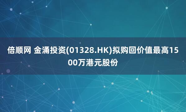 倍顺网 金涌投资(01328.HK)拟购回价值最高1500万港元股份