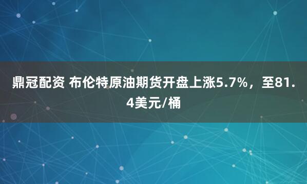 鼎冠配资 布伦特原油期货开盘上涨5.7%，至81.4美元/桶