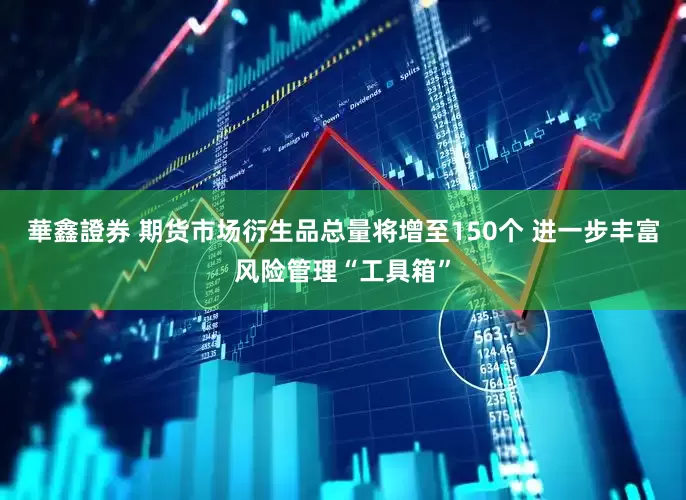 華鑫證券 期货市场衍生品总量将增至150个 进一步丰富风险管理“工具箱”