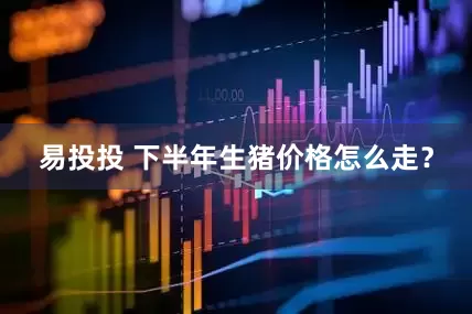易投投 下半年生猪价格怎么走？
