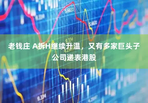 老钱庄 A拆H继续升温，又有多家巨头子公司递表港股