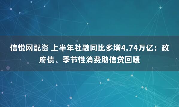 信悦网配资 上半年社融同比多增4.74万亿：政府债、季节性消费助信贷回暖