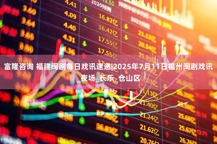 富隆咨询 福建闽剧每日戏讯速递|2025年7月11日福州闽剧戏讯_夜场_长乐_仓山区