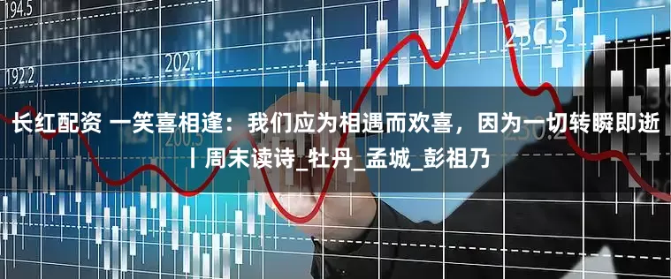 长红配资 一笑喜相逢：我们应为相遇而欢喜，因为一切转瞬即逝丨周末读诗_牡丹_孟城_彭祖乃