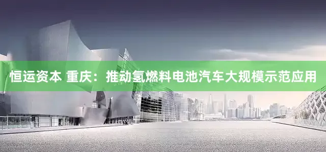 恒运资本 重庆：推动氢燃料电池汽车大规模示范应用