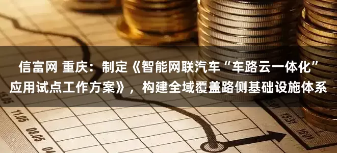 信富网 重庆：制定《智能网联汽车“车路云一体化”应用试点工作方案》，构建全域覆盖路侧基础设施体系