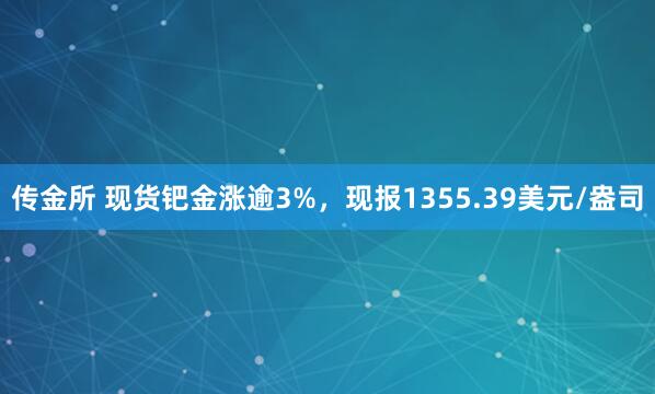 传金所 现货钯金涨逾3%，现报1355.39美元/盎司