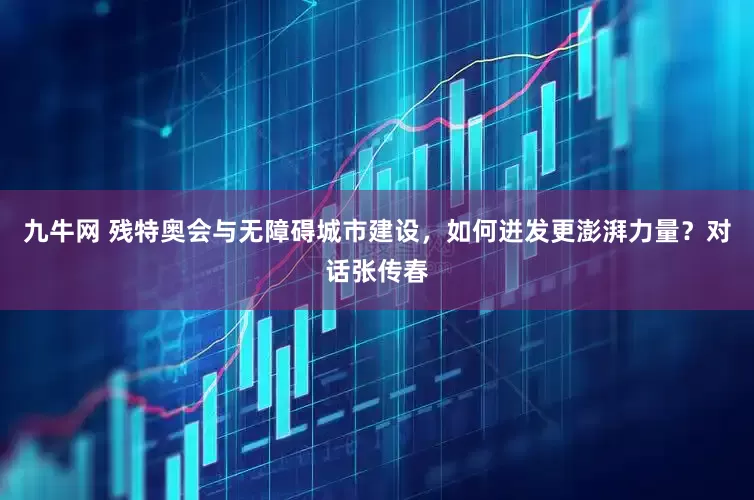 九牛网 残特奥会与无障碍城市建设，如何迸发更澎湃力量？对话张传春