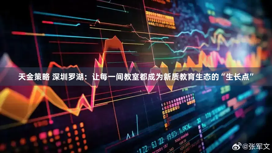 天金策略 深圳罗湖：让每一间教室都成为新质教育生态的“生长点”