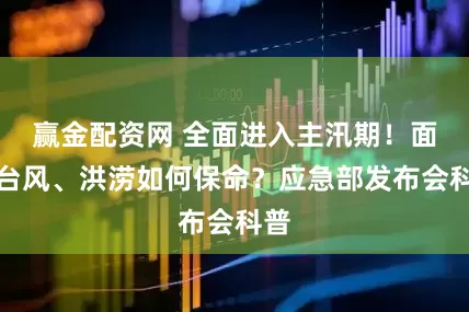 赢金配资网 全面进入主汛期！面对台风、洪涝如何保命？应急部发布会科普