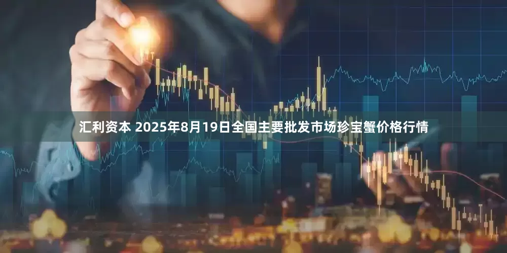 汇利资本 2025年8月19日全国主要批发市场珍宝蟹价格行情