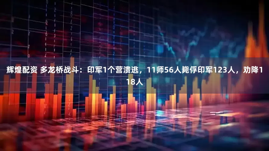 辉煌配资 多龙桥战斗：印军1个营溃逃，11师56人毙俘印军123人，劝降118人