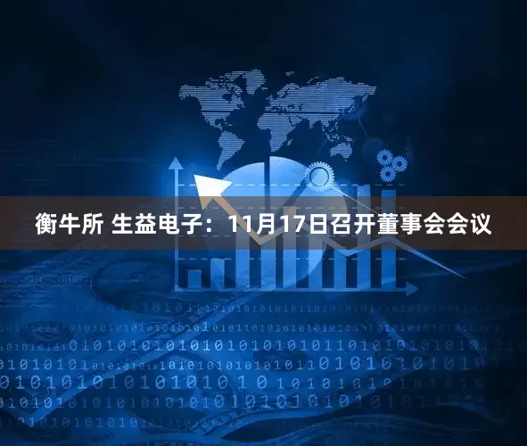 衡牛所 生益电子：11月17日召开董事会会议