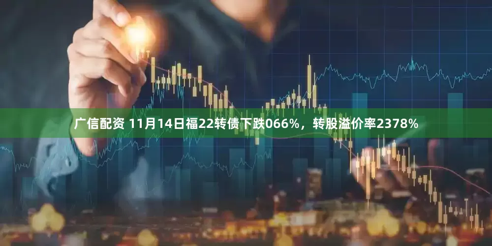 广信配资 11月14日福22转债下跌066%，转股溢价率2378%