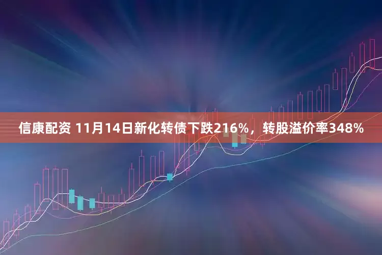 信康配资 11月14日新化转债下跌216%，转股溢价率348%