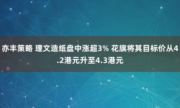 亦丰策略 理文造纸盘中涨超3% 花旗将其目标价从4.2港元升至4.3港元