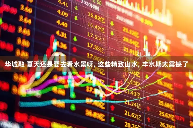 华城融 夏天还是要去看水景呀, 这些精致山水, 丰水期太震撼了