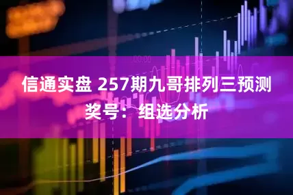 信通实盘 257期九哥排列三预测奖号：组选分析